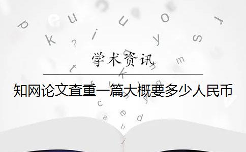 知网论文查重一篇大概要多少人民币