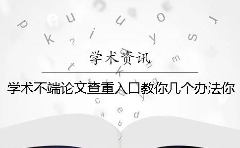 学术不端论文查重入口教你几个办法你选购查重的长处重点有哪几种？