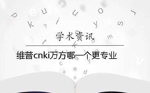 维普cnki万方哪一个更专业