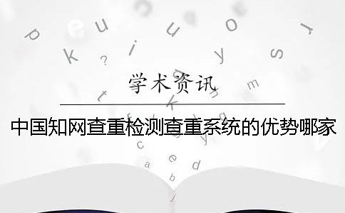 中国知网查重检测查重系统的优势哪家？