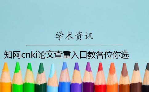 知网cnki论文查重入口教各位你选择检查的长处最主要有哪些？