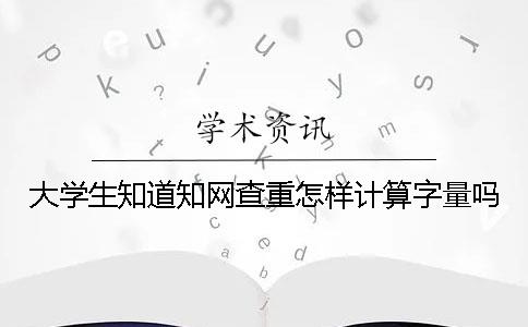 大学生知道知网查重怎样计算字量吗？