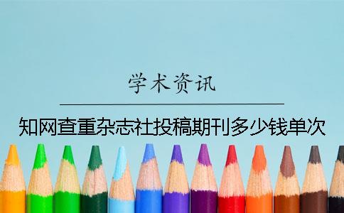 知网查重杂志社投稿期刊多少钱单次