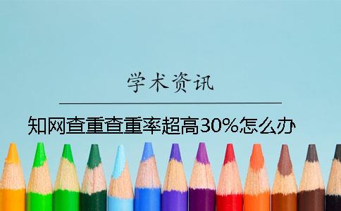 知网查重查重率超高30%怎么办