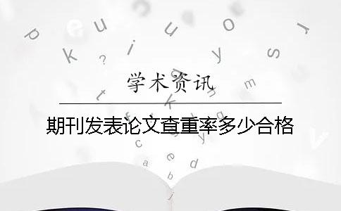 期刊发表论文查重率多少合格