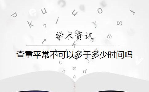 查重平常不可以多于多少时间吗