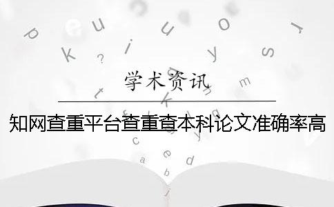 知网查重平台查重查本科论文准确率高吗？