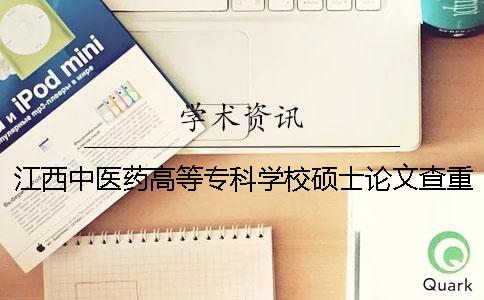 江西中医药高等专科学校硕士论文查重要求及重复率