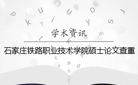 石家庄铁路职业技术学院硕士论文查重要求及重复率一