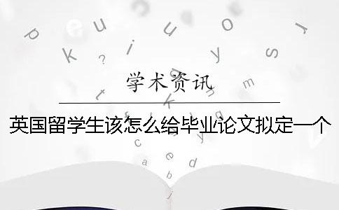 英国留学生该怎么给毕业论文拟定一个好标题