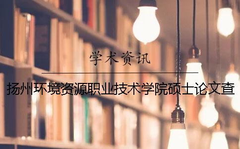 扬州环境资源职业技术学院硕士论文查重要求及重复率 扬州环境资源职业技术学院2019录取分数线