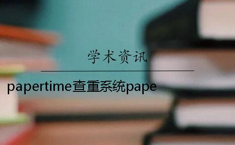 papertime查重系统papertime查重在线 papertime多少能过知网？papertime怎么样？