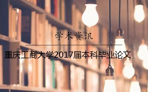 重庆工商大学2017届本科毕业论文查重检测通知 重庆工商大学本科毕业论文要求