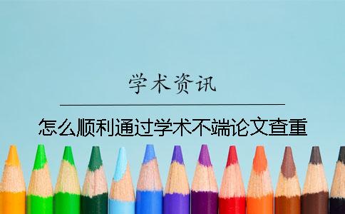 怎么顺利通过学术不端论文查重？