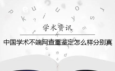 中国学术不端网查重鉴定怎么样分别真伪