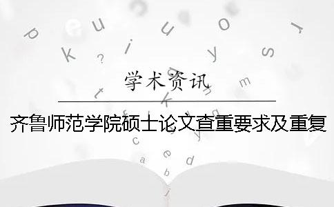 齐鲁师范学院硕士论文查重要求及重复率 齐鲁师范学院论文查重率多少合格一