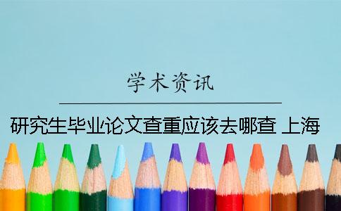 研究生毕业论文查重应该去哪查？ 上海理工大学研究生毕业论文查重