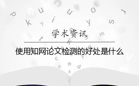 使用知网论文检测的好处是什么？