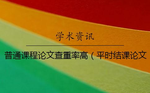 普通课程论文查重率高（平时结课论文会查重吗_课程论文老师会查重吗）