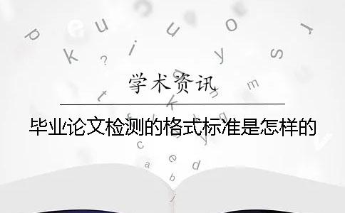 毕业论文检测的格式标准是怎样的？