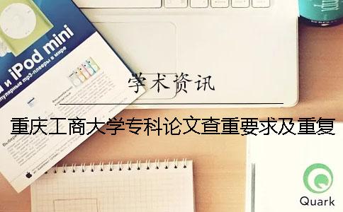 重庆工商大学专科论文查重要求及重复率 重庆工商大学派斯学院论文查重