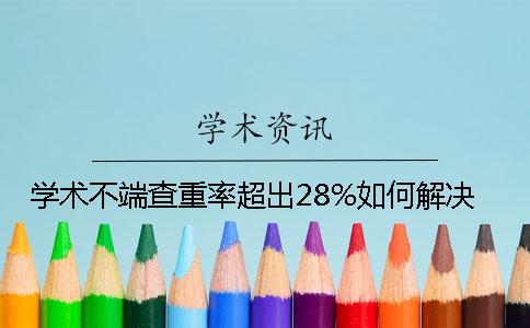 学术不端查重率超出28%如何解决