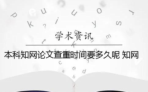 本科知网论文查重时间要多久呢？ 知网本科论文查重系统