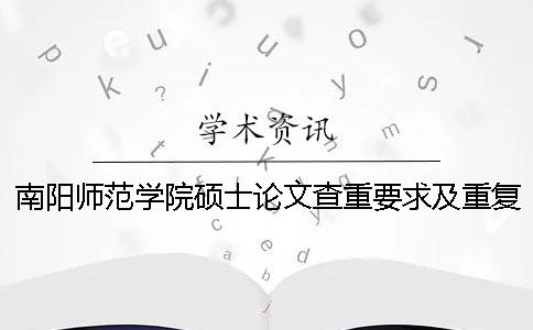 南阳师范学院硕士论文查重要求及重复率 南阳师范学院论文查重系统