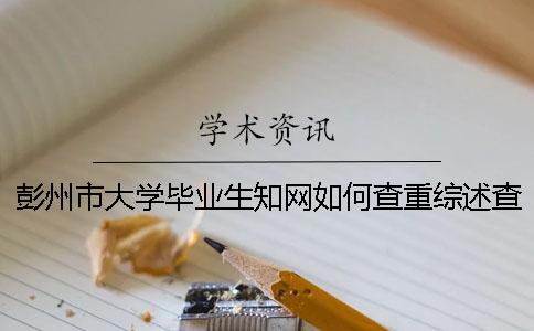 彭州市大学毕业生知网如何查重？综述查重吗？