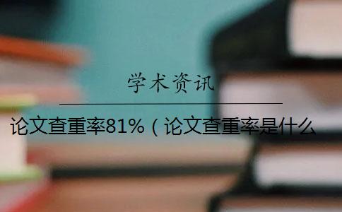 论文查重率81%（论文查重率是什么意思_论文查重率不能超过多少）