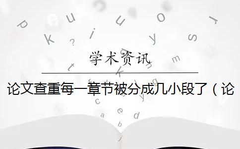 论文查重每一章节被分成几小段了（论文查重软件_论文怎样查重）