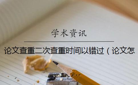 论文查重二次查重时间以错过（论文怎么查重步骤_知网论文查重怎么查的）