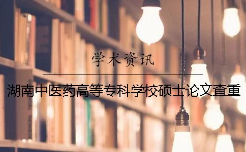 湖南中医药高等专科学校硕士论文查重要求及重复率
