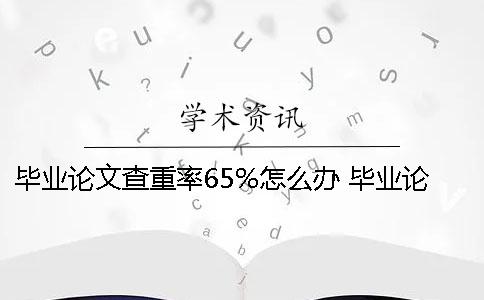 毕业论文查重率65%怎么办？ 毕业论文查重率不能超过多少