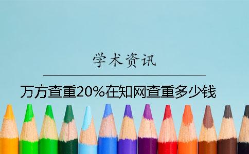 万方查重20%在知网查重多少钱