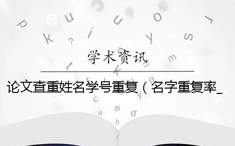 论文查重姓名学号重复（名字重复率_知网查重）