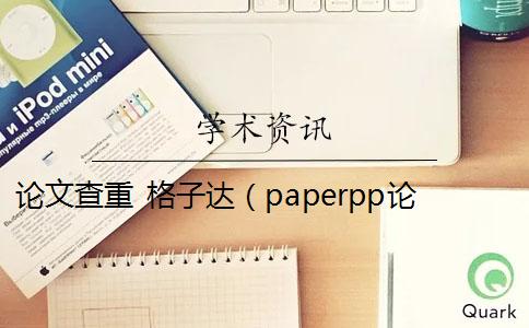 论文查重 格子达（paperpp论文查重_已经发表的论文查重过不了）